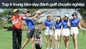 Top 6 trung tâm dạy đánh golf chuyên nghiệp tốt nhất