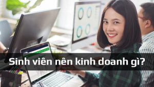 Sinh viên nên kinh doanh gì? Cách tìm nguồn hàng kinh doanh giá rẻ
