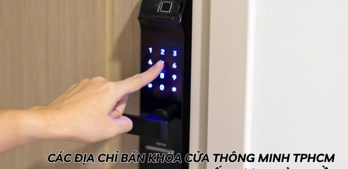 Điểm Qua Các Địa Chỉ Bán Khóa Cửa Thông Minh TPHCM Chất Lượng Hàng Đầu