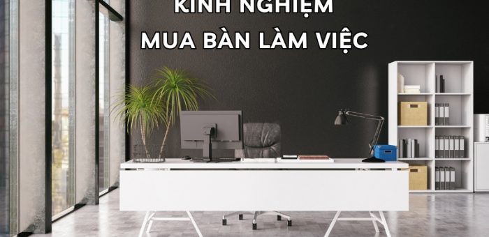 Kinh Nghiệm Mua Bàn Làm Việc Phù Hợp, Chất Lượng Và Bền Đẹp