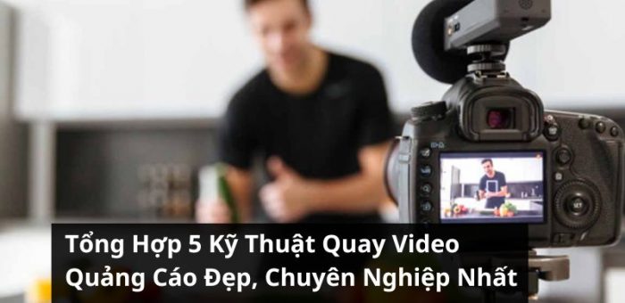 Tổng Hợp 5 Kỹ Thuật Quay Video Quảng Cáo Đẹp, Chuyên Nghiệp Nhất