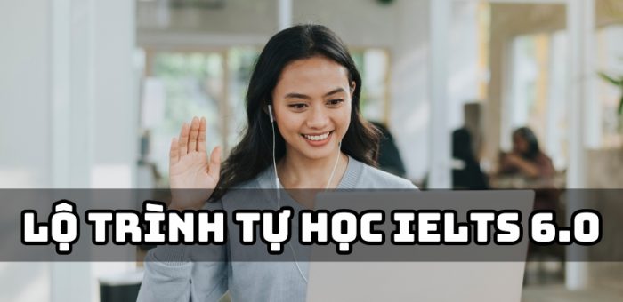 Lộ Trình Tự Học IELTS 6.0 Tại Nhà Hiệu Quả Nhất Cho Người Mới