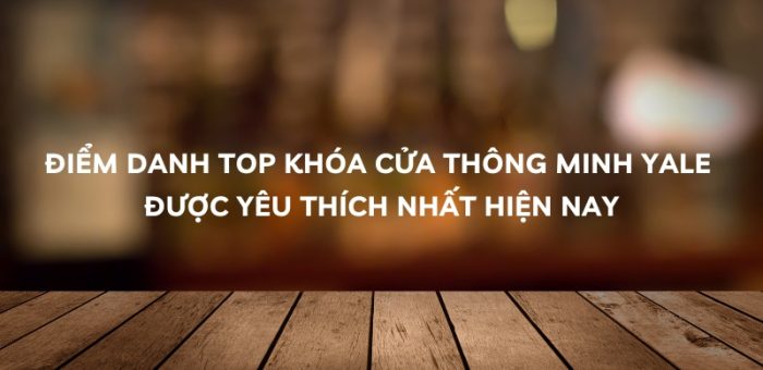 Điểm Danh Top Khóa Cửa Thông Minh Yale Được Yêu Thích Nhất Hiện Nay