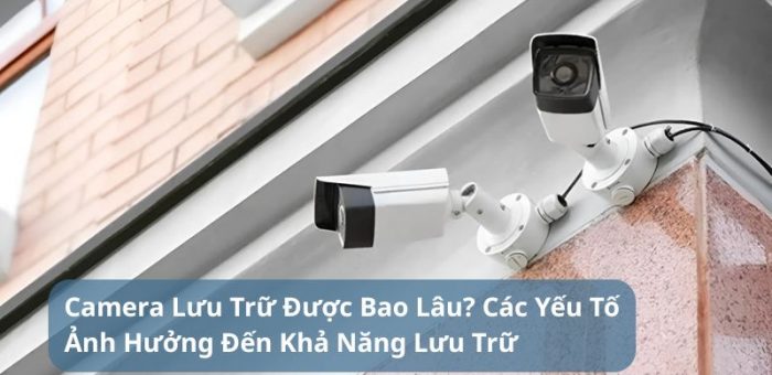 Camera Lưu Trữ Được Bao Lâu? Các Yếu Tố Ảnh Hưởng Đến Lưu Trữ Dữ Liệu Camera